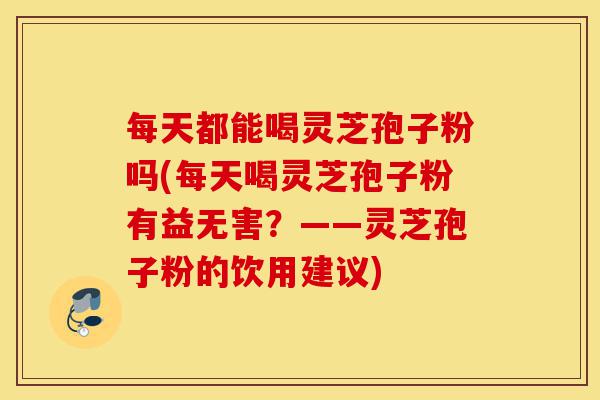 每天都能喝灵芝孢子粉吗(每天喝灵芝孢子粉有益无害?——灵芝孢子粉的饮用建议)-第1张图片-灵芝之家 每天都能喝灵芝孢子粉吗(每天喝灵芝孢子粉有益无害?——灵芝孢子粉的饮用建议)-第1张图片-灵芝之家