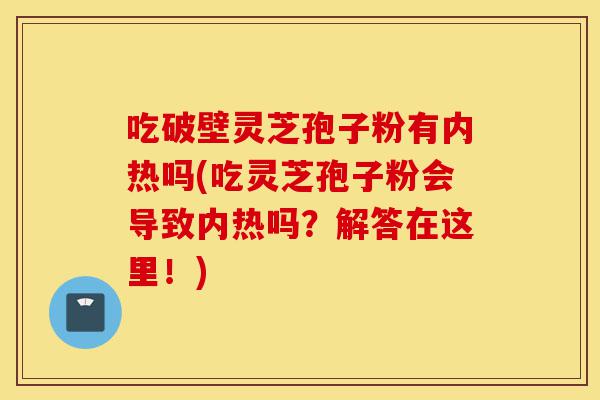 吃破壁灵芝孢子粉有内热吗(吃灵芝孢子粉会导致内热吗?解答在这里!)-第1张图片-灵芝之家 吃破壁灵芝孢子粉有内热吗(吃灵芝孢子粉会导致内热吗?解答在这里!)-第1张图片-灵芝之家
