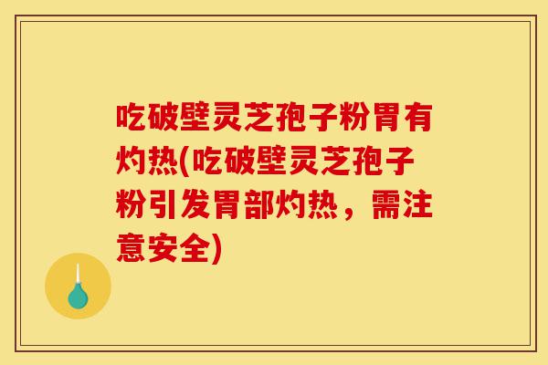 吃破壁灵芝孢子粉胃有灼热(吃破壁灵芝孢子粉引发胃部灼热,需注意安全)-第1张图片-灵芝之家 吃破壁灵芝孢子粉胃有灼热(吃破壁灵芝孢子粉引发胃部灼热,需注意安全)-第1张图片-灵芝之家