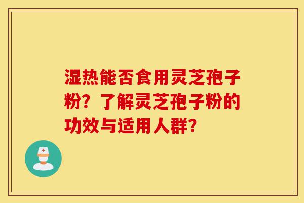 湿热能否食用灵芝孢子粉?了解灵芝孢子粉的功效与适用人群?-第1张图片-灵芝之家 湿热能否食用灵芝孢子粉?了解灵芝孢子粉的功效与适用人群?-第1张图片-灵芝之家