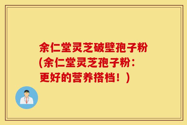 余仁堂灵芝破壁孢子粉(余仁堂灵芝孢子粉：更好的营养搭档！)-第1张图片-灵芝之家
