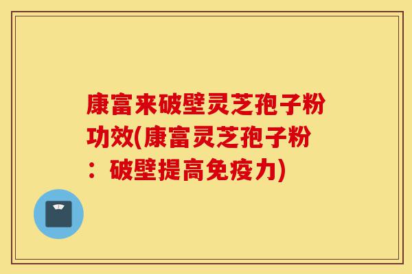 康富来破壁灵芝孢子粉功效(康富灵芝孢子粉：破壁提高免疫力)-第1张图片-灵芝之家