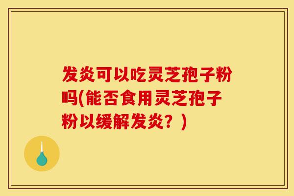 发炎可以吃灵芝孢子粉吗(能否食用灵芝孢子粉以缓解发炎?)-第1张图片-灵芝之家 发炎可以吃灵芝孢子粉吗(能否食用灵芝孢子粉以缓解发炎?)-第1张图片-灵芝之家