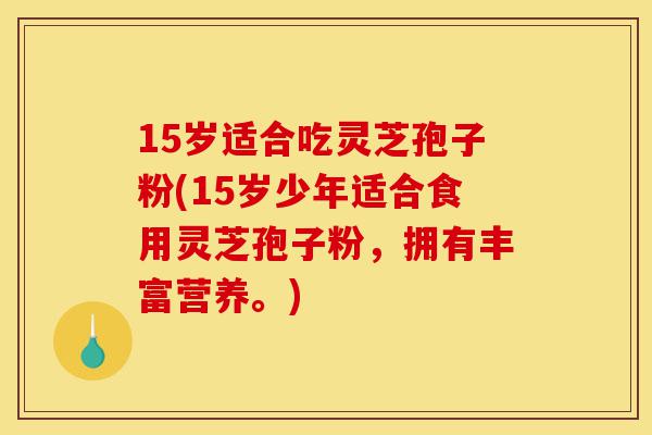 15岁适合吃灵芝孢子粉(15岁少年适合食用灵芝孢子粉,拥有丰富营养。)-第1张图片-灵芝之家 15岁适合吃灵芝孢子粉(15岁少年适合食用灵芝孢子粉,拥有丰富营养。)-第1张图片-灵芝之家