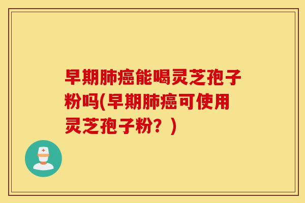 早期肺癌能喝灵芝孢子粉吗(早期肺癌可使用灵芝孢子粉?)-第1张图片-灵芝之家 早期肺癌能喝灵芝孢子粉吗(早期肺癌可使用灵芝孢子粉?)-第1张图片-灵芝之家
