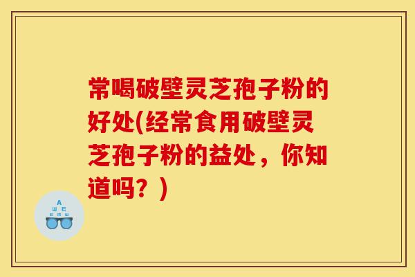 常喝破壁灵芝孢子粉的好处(经常食用破壁灵芝孢子粉的益处,你知道吗?)-第1张图片-灵芝之家 常喝破壁灵芝孢子粉的好处(经常食用破壁灵芝孢子粉的益处,你知道吗?)-第1张图片-灵芝之家
