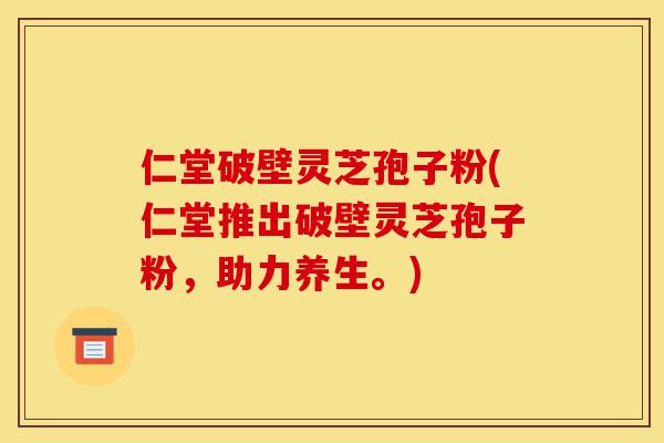 仁堂破壁灵芝孢子粉(仁堂推出破壁灵芝孢子粉,助力养生。)-第1张图片-灵芝之家 仁堂破壁灵芝孢子粉(仁堂推出破壁灵芝孢子粉,助力养生。)-第1张图片-灵芝之家