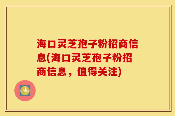海口灵芝孢子粉招商信息(海口灵芝孢子粉招商信息,值得关注)-第1张图片-灵芝之家 海口灵芝孢子粉招商信息(海口灵芝孢子粉招商信息,值得关注)-第1张图片-灵芝之家