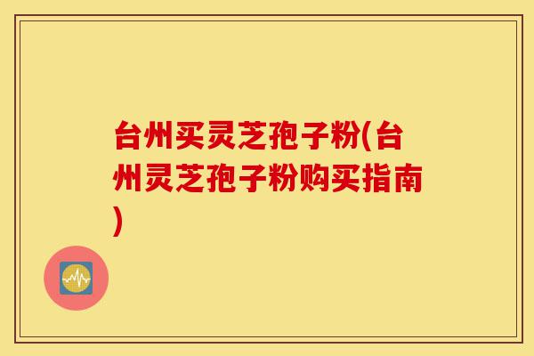 台州买灵芝孢子粉(台州灵芝孢子粉购买指南)-第1张图片-灵芝之家