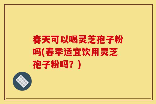 春天可以喝灵芝孢子粉吗(春季适宜饮用灵芝孢子粉吗?)-第1张图片-灵芝之家 春天可以喝灵芝孢子粉吗(春季适宜饮用灵芝孢子粉吗?)-第1张图片-灵芝之家