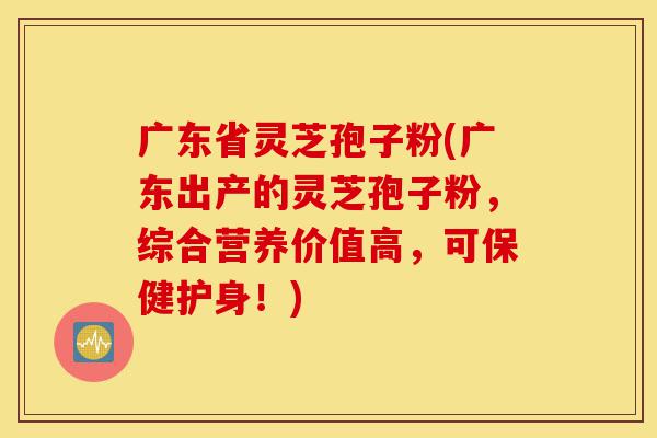 广东省灵芝孢子粉(广东出产的灵芝孢子粉,综合营养价值高,可保健护身!)-第1张图片-灵芝之家 广东省灵芝孢子粉(广东出产的灵芝孢子粉,综合营养价值高,可保健护身!)-第1张图片-灵芝之家