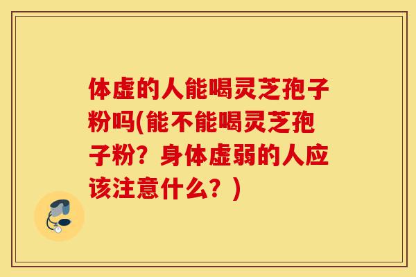 体虚的人能喝灵芝孢子粉吗(能不能喝灵芝孢子粉?身体虚弱的人应该注意什么?)-第1张图片-灵芝之家 体虚的人能喝灵芝孢子粉吗(能不能喝灵芝孢子粉?身体虚弱的人应该注意什么?)-第1张图片-灵芝之家