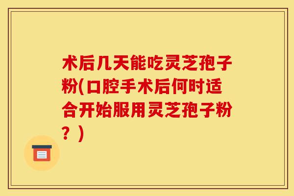 术后几天能吃灵芝孢子粉(口腔手术后何时适合开始服用灵芝孢子粉?)-第1张图片-灵芝之家 术后几天能吃灵芝孢子粉(口腔手术后何时适合开始服用灵芝孢子粉?)-第1张图片-灵芝之家