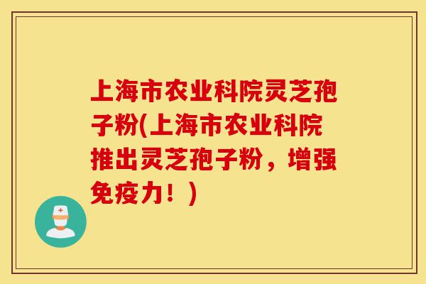 上海市农业科院灵芝孢子粉(上海市农业科院推出灵芝孢子粉,增强免疫力!)-第1张图片-灵芝之家 上海市农业科院灵芝孢子粉(上海市农业科院推出灵芝孢子粉,增强免疫力!)-第1张图片-灵芝之家