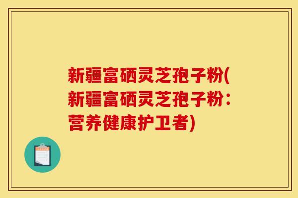 新疆富硒灵芝孢子粉(新疆富硒灵芝孢子粉:营养健康护卫者)-第1张图片-灵芝之家 新疆富硒灵芝孢子粉(新疆富硒灵芝孢子粉:营养健康护卫者)-第1张图片-灵芝之家