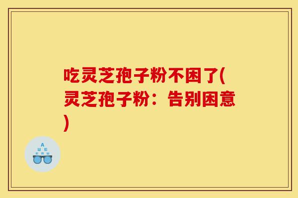 吃灵芝孢子粉不困了(灵芝孢子粉:告别困意)-第1张图片-灵芝之家 吃灵芝孢子粉不困了(灵芝孢子粉:告别困意)-第1张图片-灵芝之家