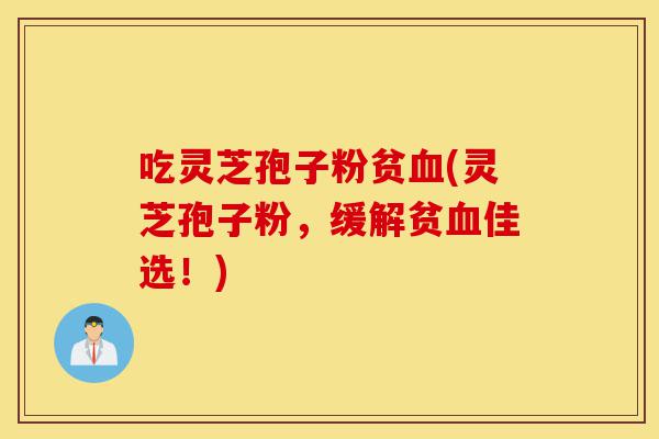 吃灵芝孢子粉贫血(灵芝孢子粉,缓解贫血佳选!)-第1张图片-灵芝之家 吃灵芝孢子粉贫血(灵芝孢子粉,缓解贫血佳选!)-第1张图片-灵芝之家