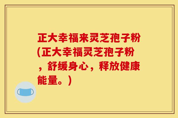 正大幸福来灵芝孢子粉(正大幸福灵芝孢子粉,舒缓身心,释放健康能量。)-第1张图片-灵芝之家 正大幸福来灵芝孢子粉(正大幸福灵芝孢子粉,舒缓身心,释放健康能量。)-第1张图片-灵芝之家