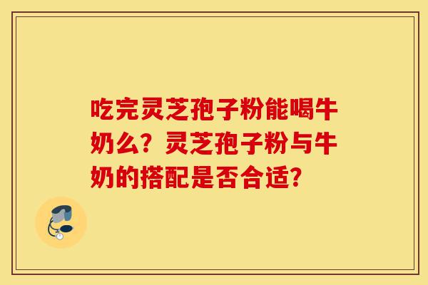 吃完灵芝孢子粉能喝牛奶么?灵芝孢子粉与牛奶的搭配是否合适?-第1张图片-灵芝之家 吃完灵芝孢子粉能喝牛奶么?灵芝孢子粉与牛奶的搭配是否合适?-第1张图片-灵芝之家