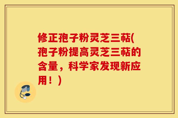修正孢子粉灵芝三萜(孢子粉提高灵芝三萜的含量,科学家发现新应用!)-第1张图片-灵芝之家 修正孢子粉灵芝三萜(孢子粉提高灵芝三萜的含量,科学家发现新应用!)-第1张图片-灵芝之家