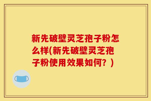 新先破壁灵芝孢子粉怎么样(新先破壁灵芝孢子粉使用效果如何?)-第1张图片-灵芝之家 新先破壁灵芝孢子粉怎么样(新先破壁灵芝孢子粉使用效果如何?)-第1张图片-灵芝之家