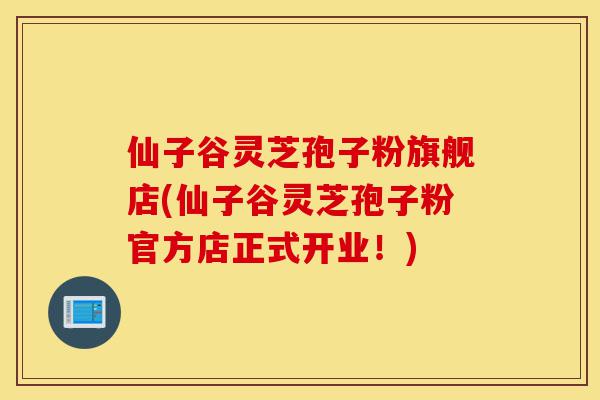 仙子谷灵芝孢子粉旗舰店(仙子谷灵芝孢子粉官方店正式开业!)-第1张图片-灵芝之家 仙子谷灵芝孢子粉旗舰店(仙子谷灵芝孢子粉官方店正式开业!)-第1张图片-灵芝之家