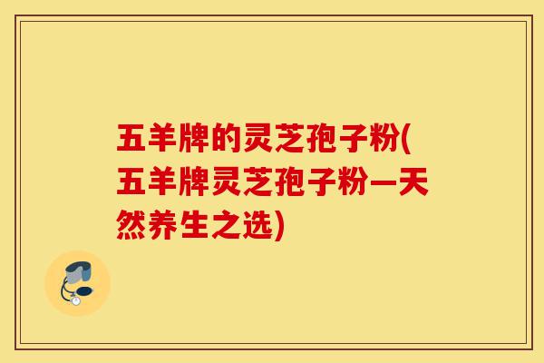 五羊牌的灵芝孢子粉(五羊牌灵芝孢子粉—天然养生之选)-第1张图片-灵芝之家 五羊牌的灵芝孢子粉(五羊牌灵芝孢子粉—天然养生之选)-第1张图片-灵芝之家
