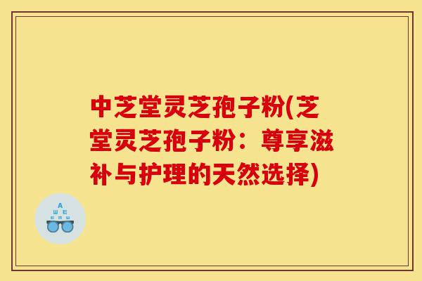 中芝堂灵芝孢子粉(芝堂灵芝孢子粉:尊享滋补与护理的天然选择)-第1张图片-灵芝之家 中芝堂灵芝孢子粉(芝堂灵芝孢子粉:尊享滋补与护理的天然选择)-第1张图片-灵芝之家