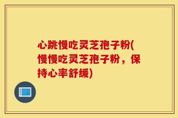 心跳慢吃灵芝孢子粉(慢慢吃灵芝孢子粉,保持心率舒缓)-第1张图片-灵芝之家 心跳慢吃灵芝孢子粉(慢慢吃灵芝孢子粉,保持心率舒缓)-第1张图片-灵芝之家