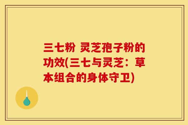 三七粉 灵芝孢子粉的功效(三七与灵芝:草本组合的身体守卫)-第1张图片-灵芝之家 三七粉 灵芝孢子粉的功效(三七与灵芝:草本组合的身体守卫)-第1张图片-灵芝之家