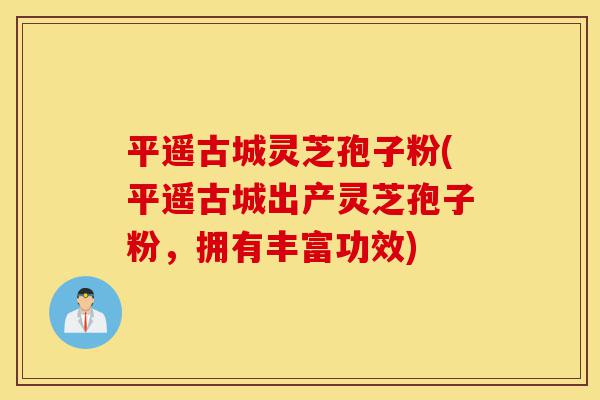 平遥古城灵芝孢子粉(平遥古城出产灵芝孢子粉,拥有丰富功效)-第1张图片-灵芝之家 平遥古城灵芝孢子粉(平遥古城出产灵芝孢子粉,拥有丰富功效)-第1张图片-灵芝之家