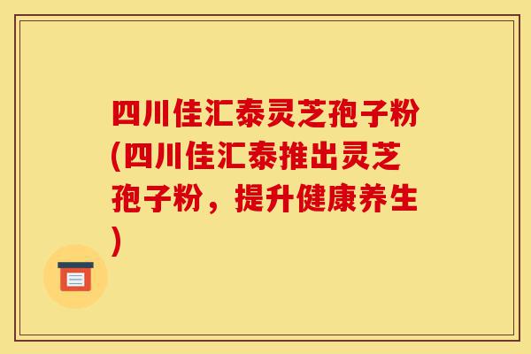四川佳汇泰灵芝孢子粉(四川佳汇泰推出灵芝孢子粉,提升健康养生)-第1张图片-灵芝之家 四川佳汇泰灵芝孢子粉(四川佳汇泰推出灵芝孢子粉,提升健康养生)-第1张图片-灵芝之家