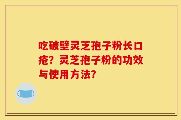 吃破壁灵芝孢子粉长口疮？灵芝孢子粉的功效与使用方法？-第1张图片-灵芝之家