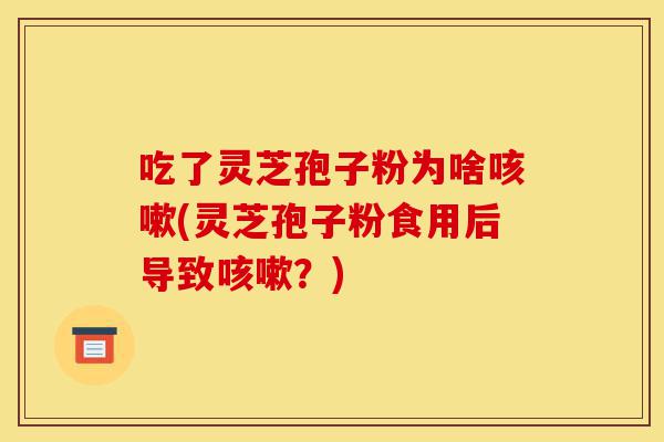 吃了灵芝孢子粉为啥咳嗽(灵芝孢子粉食用后导致咳嗽？)-第1张图片-灵芝之家