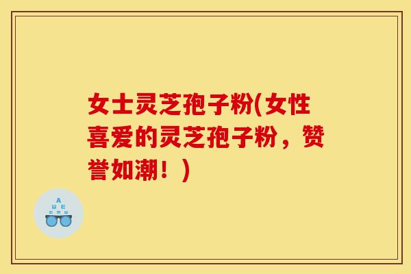 女士灵芝孢子粉(女性喜爱的灵芝孢子粉,赞誉如潮!)-第1张图片-灵芝之家 女士灵芝孢子粉(女性喜爱的灵芝孢子粉,赞誉如潮!)-第1张图片-灵芝之家
