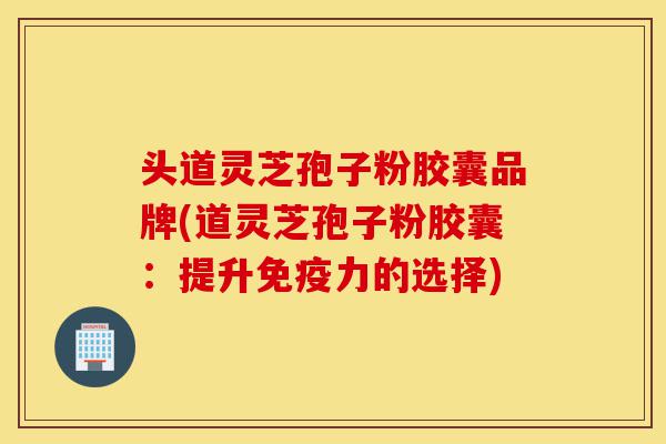 头道灵芝孢子粉胶囊品牌(道灵芝孢子粉胶囊:提升免疫力的选择)-第1张图片-灵芝之家 头道灵芝孢子粉胶囊品牌(道灵芝孢子粉胶囊:提升免疫力的选择)-第1张图片-灵芝之家