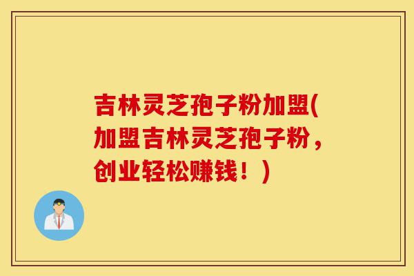 吉林灵芝孢子粉加盟(加盟吉林灵芝孢子粉,创业轻松赚钱!)-第1张图片-灵芝之家 吉林灵芝孢子粉加盟(加盟吉林灵芝孢子粉,创业轻松赚钱!)-第1张图片-灵芝之家