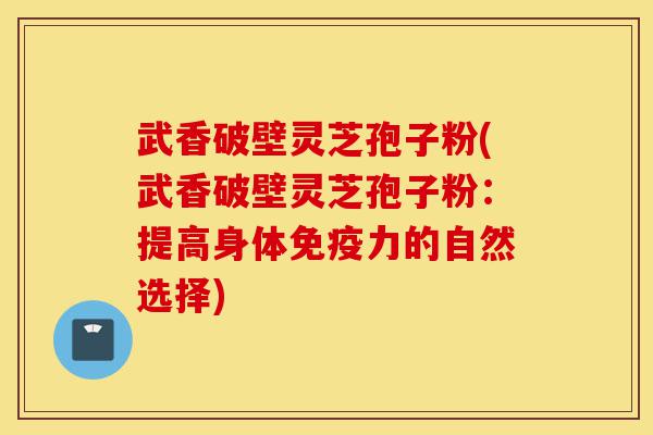 武香破壁灵芝孢子粉(武香破壁灵芝孢子粉:提高身体免疫力的自然选择)-第1张图片-灵芝之家 武香破壁灵芝孢子粉(武香破壁灵芝孢子粉:提高身体免疫力的自然选择)-第1张图片-灵芝之家