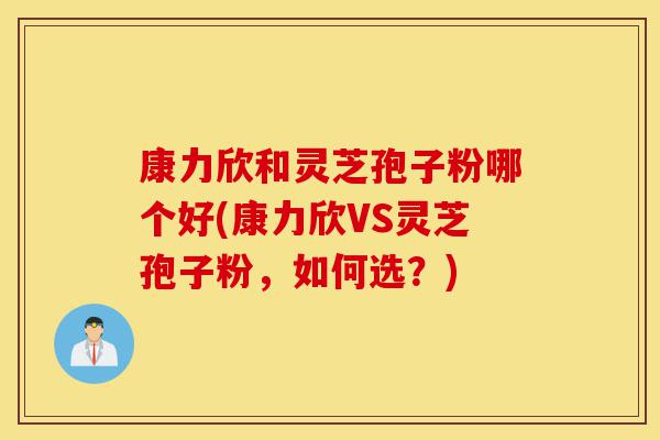 康力欣和灵芝孢子粉哪个好(康力欣VS灵芝孢子粉,如何选?)-第1张图片-灵芝之家 康力欣和灵芝孢子粉哪个好(康力欣VS灵芝孢子粉,如何选?)-第1张图片-灵芝之家