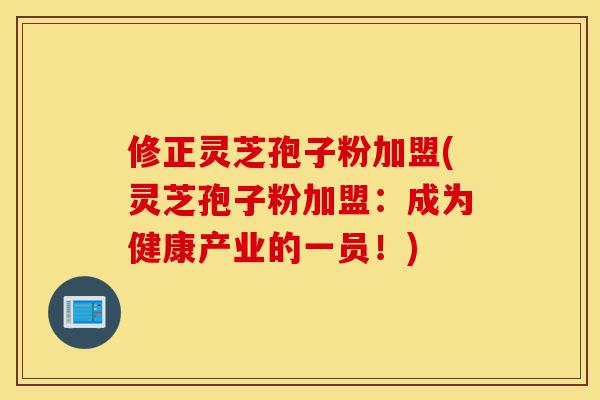 修正灵芝孢子粉加盟(灵芝孢子粉加盟:成为健康产业的一员!)-第1张图片-灵芝之家 修正灵芝孢子粉加盟(灵芝孢子粉加盟:成为健康产业的一员!)-第1张图片-灵芝之家