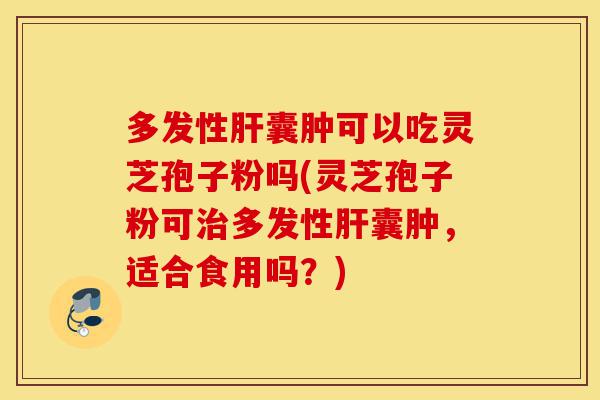 多发性肝囊肿可以吃灵芝孢子粉吗(灵芝孢子粉可治多发性肝囊肿,适合食用吗?)-第1张图片-灵芝之家 多发性肝囊肿可以吃灵芝孢子粉吗(灵芝孢子粉可治多发性肝囊肿,适合食用吗?)-第1张图片-灵芝之家