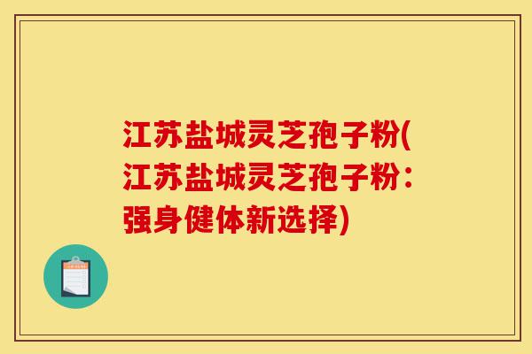 江苏盐城灵芝孢子粉(江苏盐城灵芝孢子粉:强身健体新选择)-第1张图片-灵芝之家 江苏盐城灵芝孢子粉(江苏盐城灵芝孢子粉:强身健体新选择)-第1张图片-灵芝之家