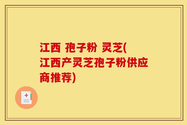 江西 孢子粉 灵芝(江西产灵芝孢子粉供应商推荐)-第1张图片-灵芝之家