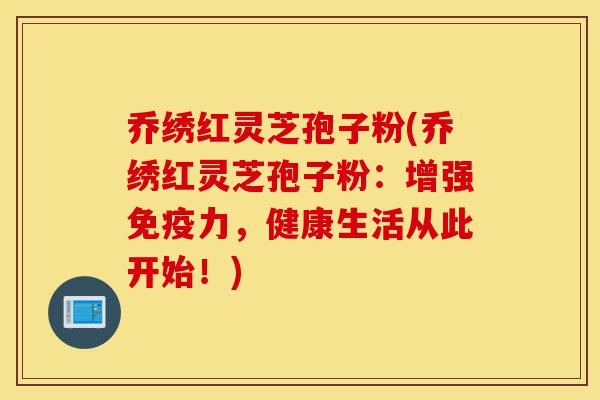 乔绣红灵芝孢子粉(乔绣红灵芝孢子粉:增强免疫力,健康生活从此开始!)-第1张图片-灵芝之家 乔绣红灵芝孢子粉(乔绣红灵芝孢子粉:增强免疫力,健康生活从此开始!)-第1张图片-灵芝之家