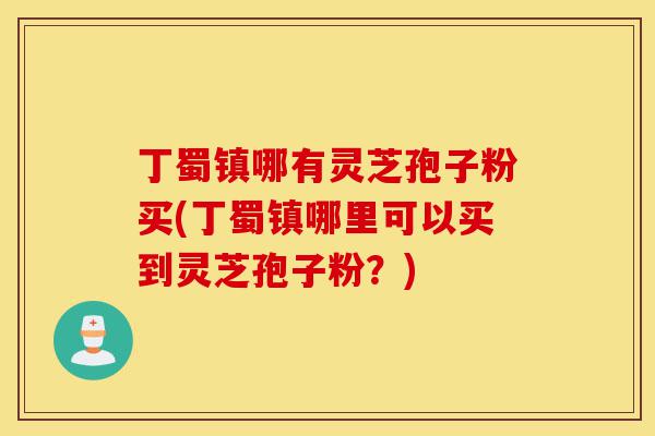 丁蜀镇哪有灵芝孢子粉买(丁蜀镇哪里可以买到灵芝孢子粉?)-第1张图片-灵芝之家 丁蜀镇哪有灵芝孢子粉买(丁蜀镇哪里可以买到灵芝孢子粉?)-第1张图片-灵芝之家