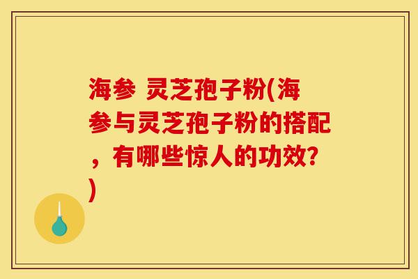 海参 灵芝孢子粉(海参与灵芝孢子粉的搭配，有哪些惊人的功效？)-第1张图片-灵芝之家