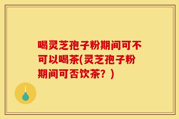 喝灵芝孢子粉期间可不可以喝茶(灵芝孢子粉期间可否饮茶?)-第1张图片-灵芝之家 喝灵芝孢子粉期间可不可以喝茶(灵芝孢子粉期间可否饮茶?)-第1张图片-灵芝之家