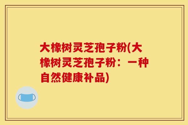大橡树灵芝孢子粉(大橡树灵芝孢子粉:一种自然健康补品)-第1张图片-灵芝之家 大橡树灵芝孢子粉(大橡树灵芝孢子粉:一种自然健康补品)-第1张图片-灵芝之家