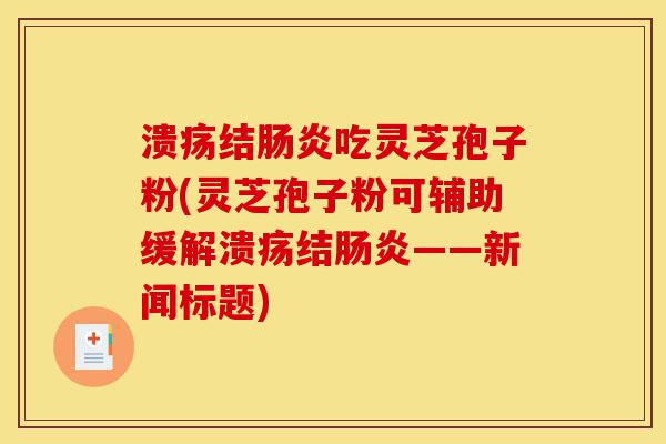 溃疡结肠炎吃灵芝孢子粉(灵芝孢子粉可辅助缓解溃疡结肠炎——新闻标题)-第1张图片-灵芝之家 溃疡结肠炎吃灵芝孢子粉(灵芝孢子粉可辅助缓解溃疡结肠炎——新闻标题)-第1张图片-灵芝之家