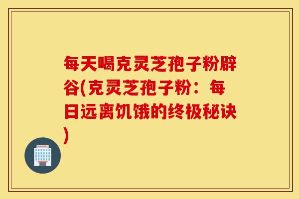 每天喝克灵芝孢子粉辟谷(克灵芝孢子粉:每日远离饥饿的终极秘诀)-第1张图片-灵芝之家 每天喝克灵芝孢子粉辟谷(克灵芝孢子粉:每日远离饥饿的终极秘诀)-第1张图片-灵芝之家